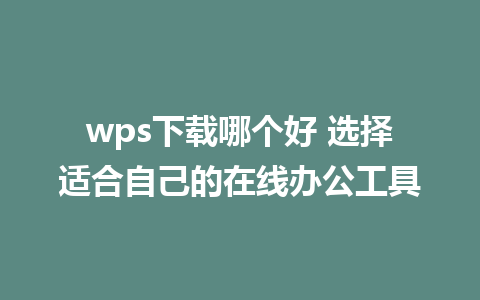 wps下载哪个好 选择适合自己的在线办公工具