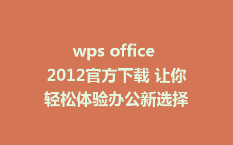 wps office 2012官方下载 让你轻松体验办公新选择