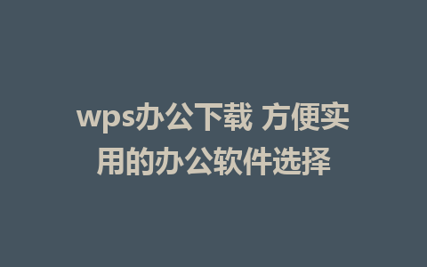 wps办公下载 方便实用的办公软件选择