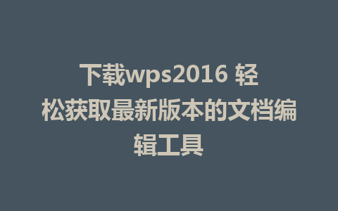 下载wps2016 轻松获取最新版本的文档编辑工具