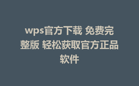 wps官方下载 免费完整版 轻松获取官方正品软件