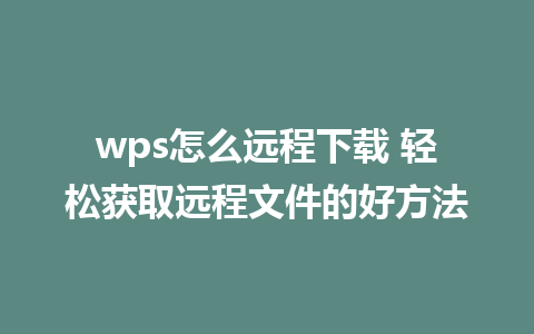 wps怎么远程下载 轻松获取远程文件的好方法