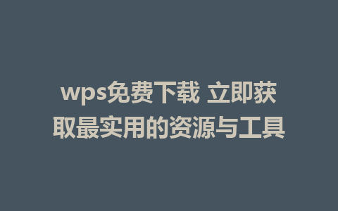 wps免费下载 立即获取最实用的资源与工具