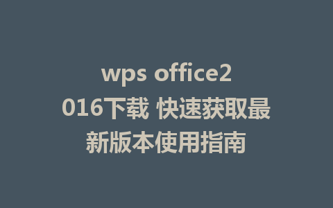 wps office2016下载 快速获取最新版本使用指南