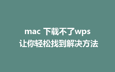 mac 下载不了wps 让你轻松找到解决方法