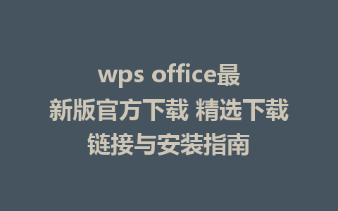 wps office最新版官方下载 精选下载链接与安装指南