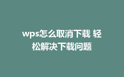 wps怎么取消下载 轻松解决下载问题